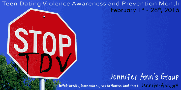 2015 National Teen Dating Violence Awareness and Prevention Month is February 1st - 28th, 2015. 
            Jennifer Ann's Group has infographics, bookmarks, video games and more at JenniferAnn.org