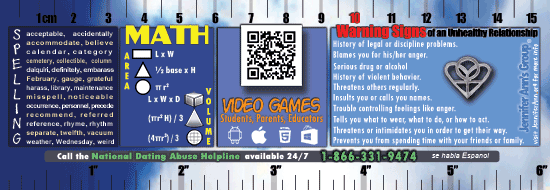 Image of the back of an educational bookmark from Jennifer Ann's Group. Along the top is a ruler indicating centimeters. Along the bottom is a ruler indicating inches. Between these rulers is a middle section with several areas of content. From left to right: a list of commonly misspelled words; several common math formulas; text which says Video Games students, parents, educators; below that text are icons from various appstores and above that text is a QR code. The last content area in this middle section offers 10 Warning Signs of an Unhealthy Relationship. Below this middle section is a callout: Call the National Dating Abuse Helpline available 24/7 1-866-331-9474.